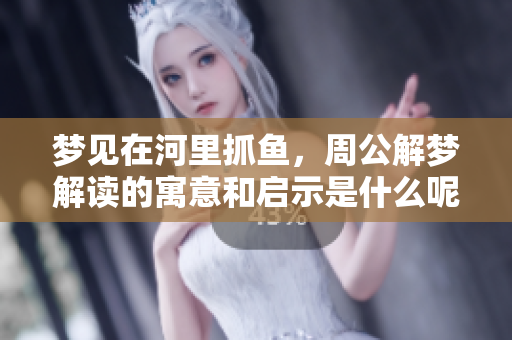 梦见在河里抓鱼，周公解梦解读的寓意和启示是什么呢