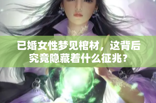 已婚女性梦见棺材，这背后究竟隐藏着什么征兆？