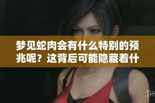 梦见蛇肉会有什么特别的预兆呢？这背后可能隐藏着什么深意呢？