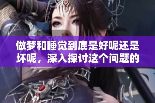 做梦和睡觉到底是好呢还是坏呢，深入探讨这个问题的必要性