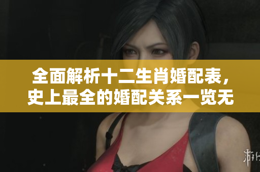 全面解析十二生肖婚配表，史上最全的婚配关系一览无遗