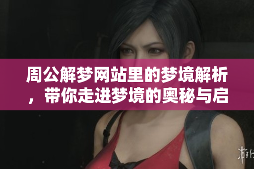 周公解梦网站里的梦境解析，带你走进梦境的奥秘与启示