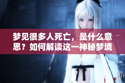 梦见很多人死亡，是什么意思？如何解读这一神秘梦境？