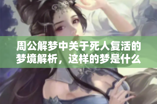周公解梦中关于死人复活的梦境解析，这样的梦是什么意思呢