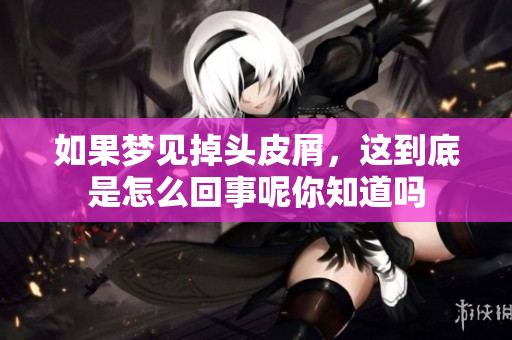 如果梦见掉头皮屑，这到底是怎么回事呢你知道吗