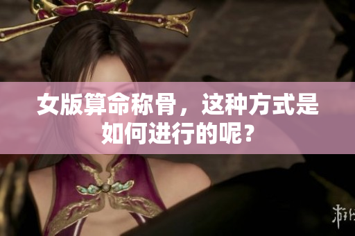 女版算命称骨，这种方式是如何进行的呢？