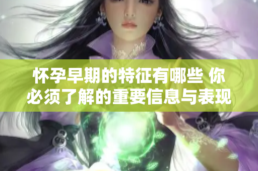 怀孕早期的特征有哪些 你必须了解的重要信息与表现