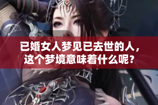 已婚女人梦见已去世的人，这个梦境意味着什么呢？