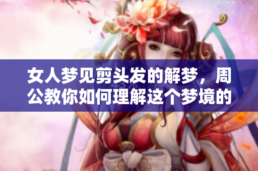 女人梦见剪头发的解梦，周公教你如何理解这个梦境的含义