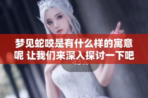 梦见蛇咬是有什么样的寓意呢 让我们来深入探讨一下吧
