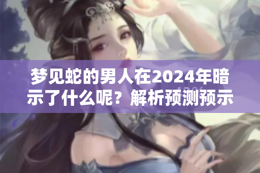 梦见蛇的男人在2024年暗示了什么呢？解析预测预示一切的含义。