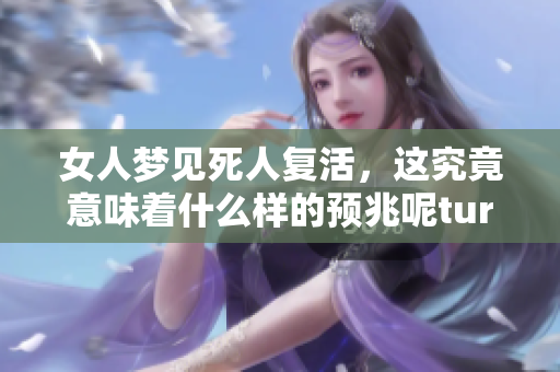 女人梦见死人复活，这究竟意味着什么样的预兆呢tur