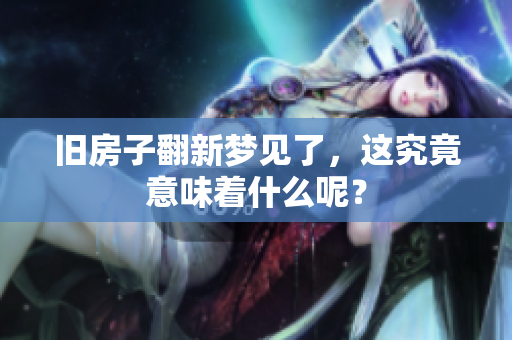 旧房子翻新梦见了，这究竟意味着什么呢？