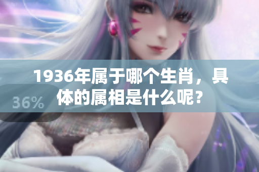 1936年属于哪个生肖，具体的属相是什么呢？