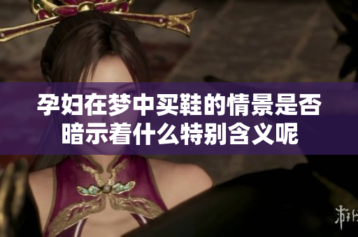 孕妇在梦中买鞋的情景是否暗示着什么特别含义呢