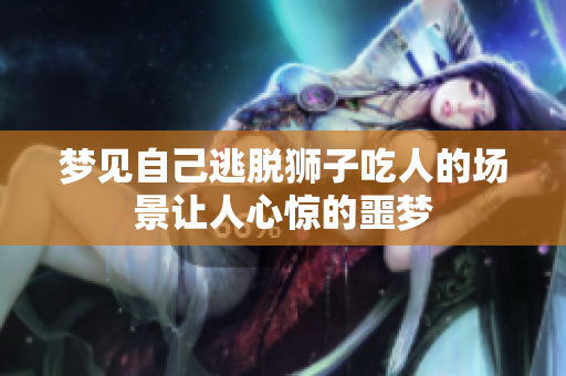 梦见自己逃脱狮子吃人的场景让人心惊的噩梦