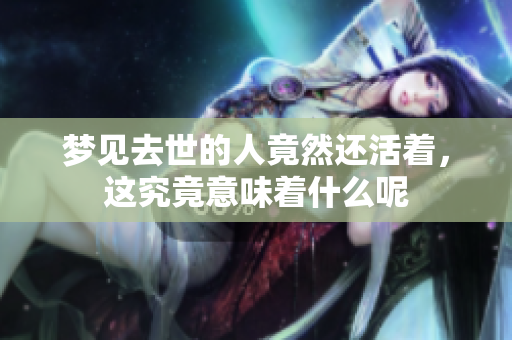 梦见去世的人竟然还活着，这究竟意味着什么呢