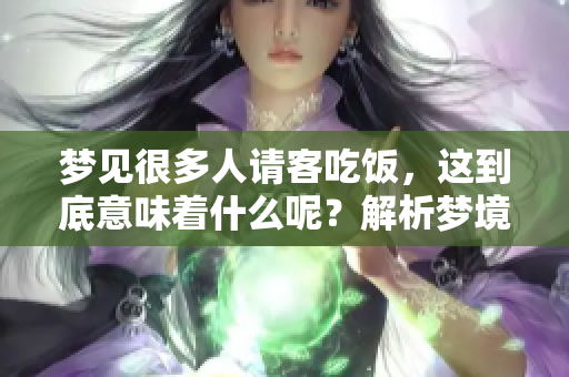 梦见很多人请客吃饭，这到底意味着什么呢？解析梦境中的社交与人际关系