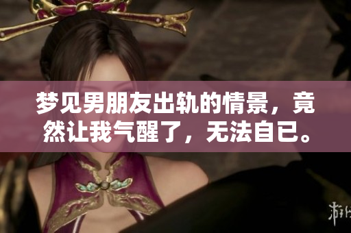 梦见男朋友出轨的情景，竟然让我气醒了，无法自已。