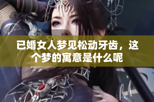 已婚女人梦见松动牙齿，这个梦的寓意是什么呢