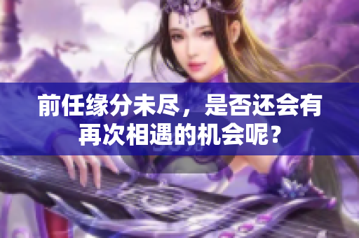 前任缘分未尽，是否还会有再次相遇的机会呢？