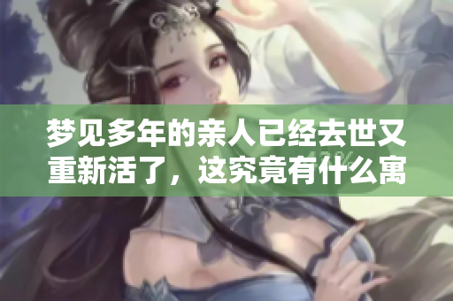 梦见多年的亲人已经去世又重新活了，这究竟有什么寓意呢