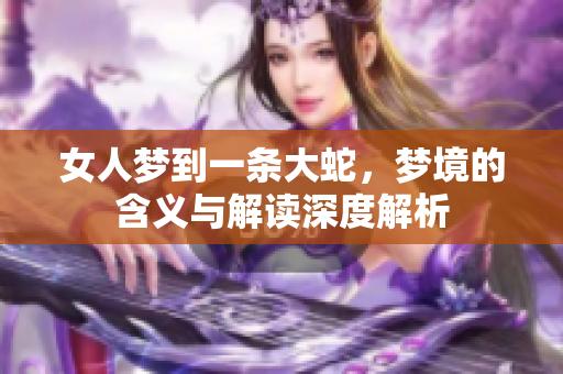 女人梦到一条大蛇，梦境的含义与解读深度解析