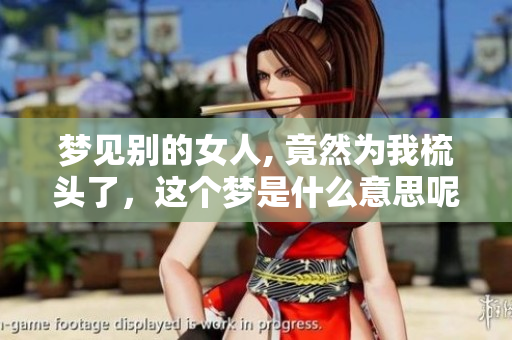 梦见别的女人, 竟然为我梳头了，这个梦是什么意思呢