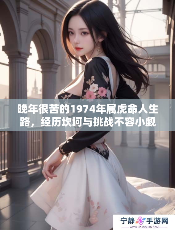 晚年很苦的1974年属虎命人生路，经历坎坷与挑战不容小觑