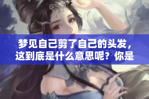 梦见自己剪了自己的头发，这到底是什么意思呢？你是否了解这个梦境的含义？