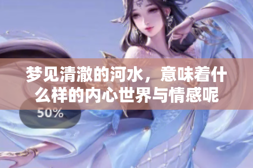 梦见清澈的河水，意味着什么样的内心世界与情感呢