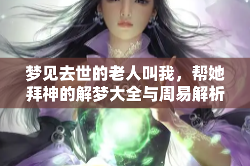 梦见去世的老人叫我，帮她拜神的解梦大全与周易解析