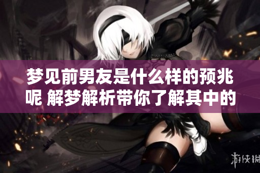 梦见前男友是什么样的预兆呢 解梦解析带你了解其中的奥秘