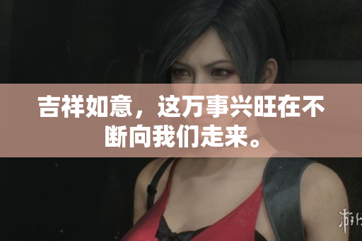 吉祥如意，这万事兴旺在不断向我们走来。