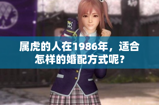 属虎的人在1986年，适合怎样的婚配方式呢？