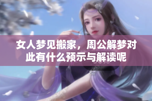 女人梦见搬家，周公解梦对此有什么预示与解读呢