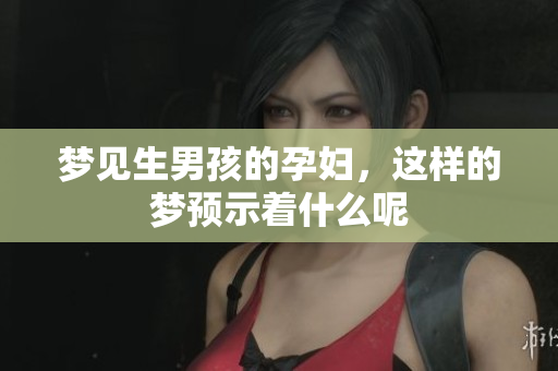 梦见生男孩的孕妇，这样的梦预示着什么呢