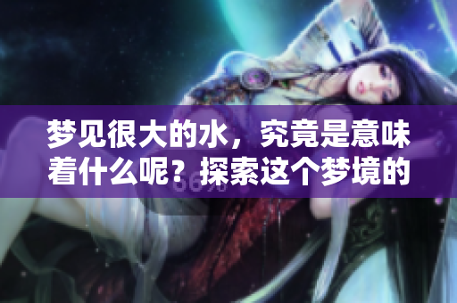 梦见很大的水，究竟是意味着什么呢？探索这个梦境的含义与解读。
