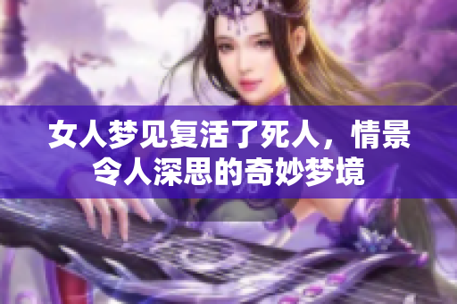 女人梦见复活了死人，情景令人深思的奇妙梦境