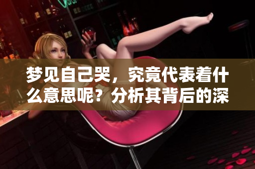 梦见自己哭，究竟代表着什么意思呢？分析其背后的深层含义。