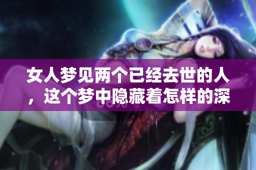女人梦见两个已经去世的人，这个梦中隐藏着怎样的深意和启示呢
