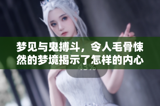 梦见与鬼搏斗，令人毛骨悚然的梦境揭示了怎样的内心挣扎呢