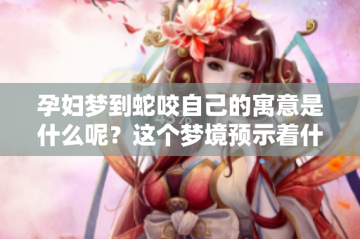 孕妇梦到蛇咬自己的寓意是什么呢？这个梦境预示着什么呢？