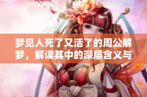 梦见人死了又活了的周公解梦，解读其中的深层含义与启示