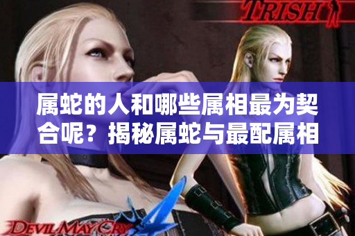 属蛇的人和哪些属相最为契合呢？揭秘属蛇与最配属相的关系！