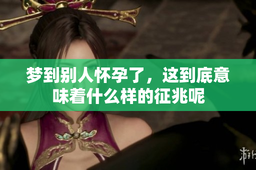 梦到别人怀孕了，这到底意味着什么样的征兆呢