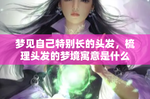 梦见自己特别长的头发，梳理头发的梦境寓意是什么