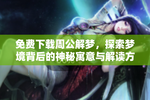 免费下载周公解梦，探索梦境背后的神秘寓意与解读方法