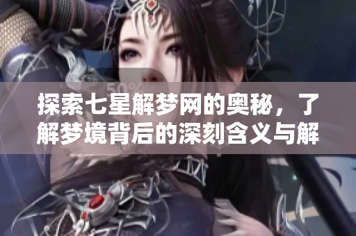 探索七星解梦网的奥秘，了解梦境背后的深刻含义与解读技巧