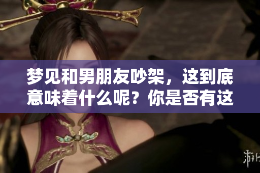 梦见和男朋友吵架，这到底意味着什么呢？你是否有这样的经历呢？